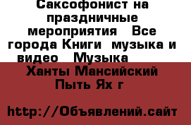 Саксофонист на праздничные мероприятия - Все города Книги, музыка и видео » Музыка, CD   . Ханты-Мансийский,Пыть-Ях г.